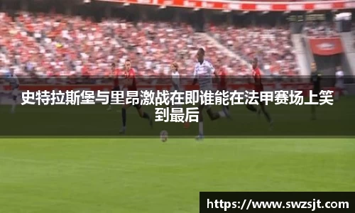 史特拉斯堡与里昂激战在即谁能在法甲赛场上笑到最后
