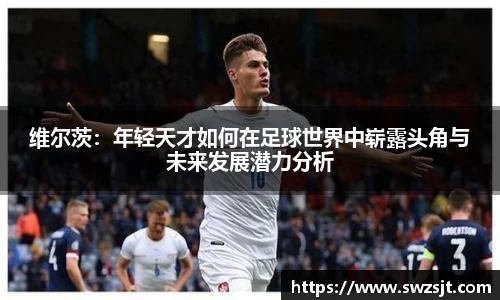 维尔茨：年轻天才如何在足球世界中崭露头角与未来发展潜力分析