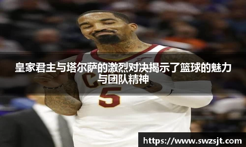 皇家君主与塔尔萨的激烈对决揭示了篮球的魅力与团队精神